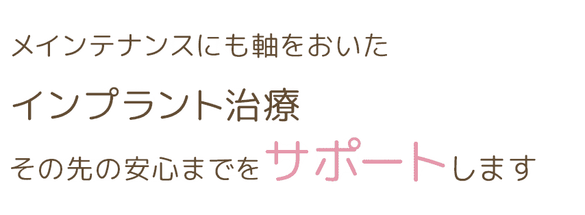 メインテナンスにも軸をおいたインプラント治療その先の安心までをサポートします